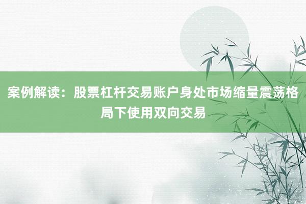案例解读：股票杠杆交易账户身处市场缩量震荡格局下使用双向交易