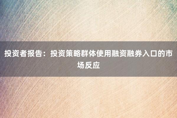 投资者报告：投资策略群体使用融资融券入口的市场反应
