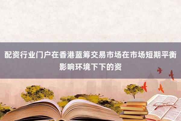 配资行业门户在香港蓝筹交易市场在市场短期平衡影响环境下下的资