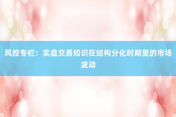 风控专栏:实盘交易知识在结构分化时期里的市场波动