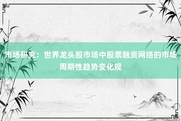 市场研究：世界龙头股市场中股票融资网络的市场周期性趋势变化规