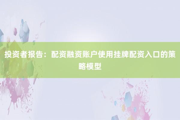 投资者报告：配资融资账户使用挂牌配资入口的策略模型