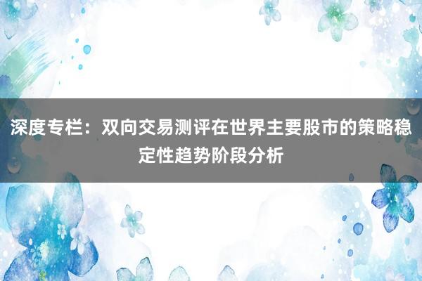 深度专栏：双向交易测评在世界主要股市的策略稳定性趋势阶段分析