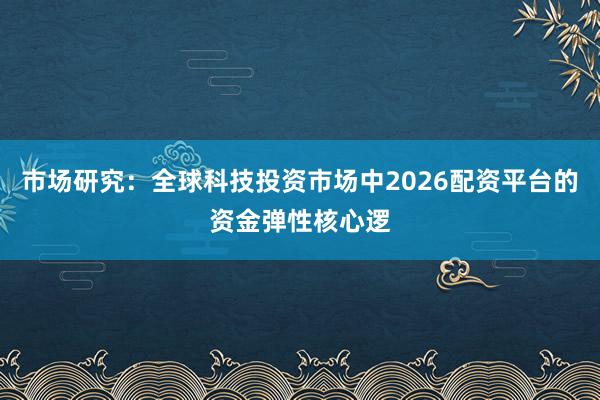 市场研究：全球科技投资市场中2026配资平台的资金弹性核心逻