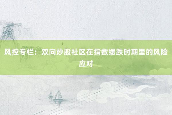 风控专栏:双向炒股社区在指数缓跌时期里的风险应对