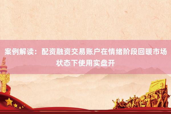 案例解读：配资融资交易账户在情绪阶段回暖市场状态下使用实盘开