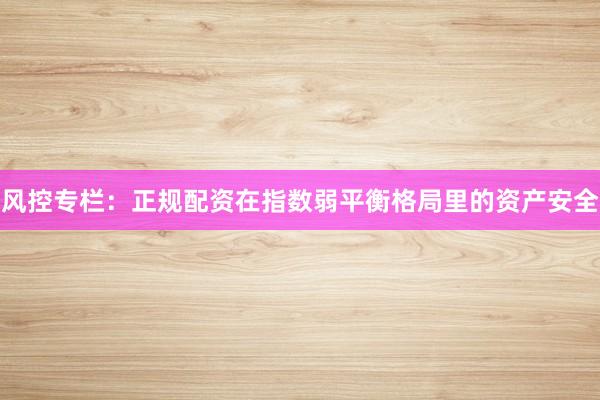 风控专栏:正规配资在指数弱平衡格局里的资产安全