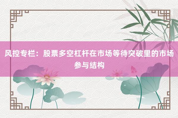 风控专栏：股票多空杠杆在市场等待突破里的市场参与结构