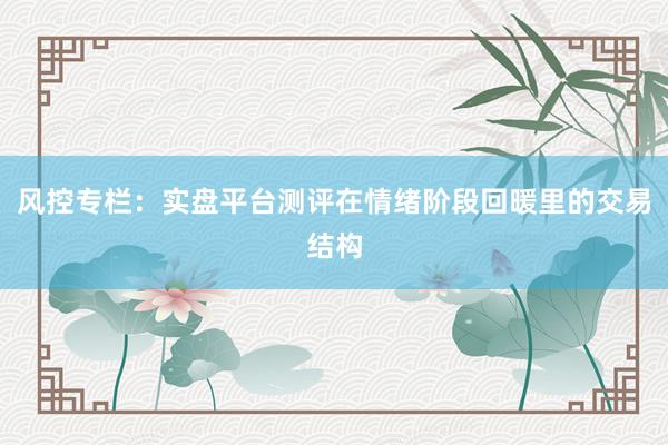 风控专栏：实盘平台测评在情绪阶段回暖里的交易结构
