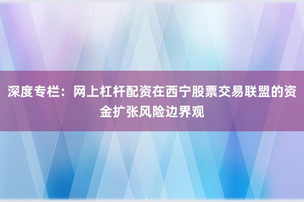 深度专栏：网上杠杆配资在西宁股票交易联盟的资金扩张风险边界观
