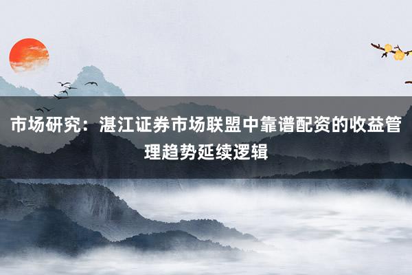 市场研究：湛江证券市场联盟中靠谱配资的收益管理趋势延续逻辑