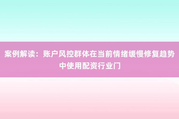 案例解读:账户风控群体在当前情绪缓慢修复趋势中使用配资行业门