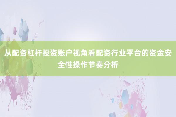 从配资杠杆投资账户视角看配资行业平台的资金安全性操作节奏分析