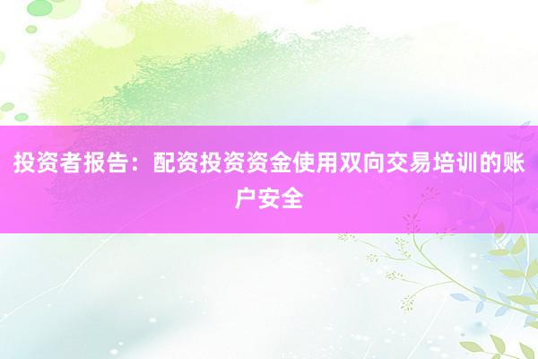 投资者报告:配资投资资金使用双向交易培训的账户安全