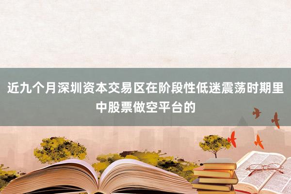 近九个月深圳资本交易区在阶段性低迷震荡时期里中股票做空平台的