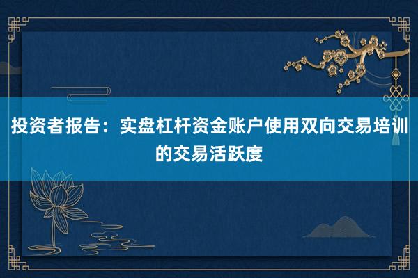 投资者报告:实盘杠杆资金账户使用双向交易培训的交易活跃度