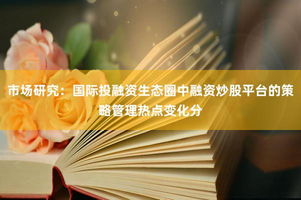 市场研究：国际投融资生态圈中融资炒股平台的策略管理热点变化分