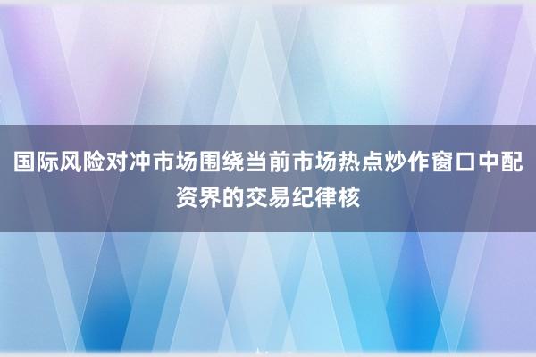 国际风险对冲市场围绕当前市场热点炒作窗口中配资界的交易纪律核