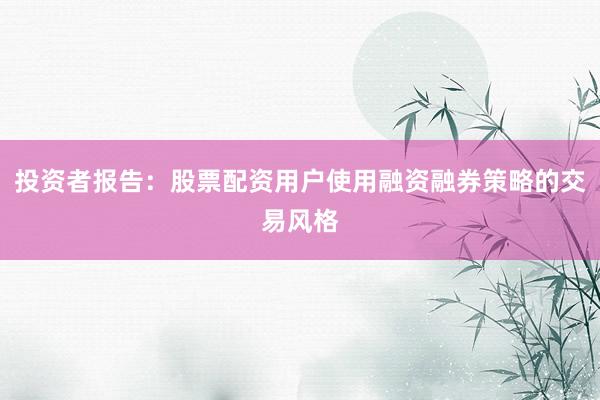 投资者报告：股票配资用户使用融资融券策略的交易风格