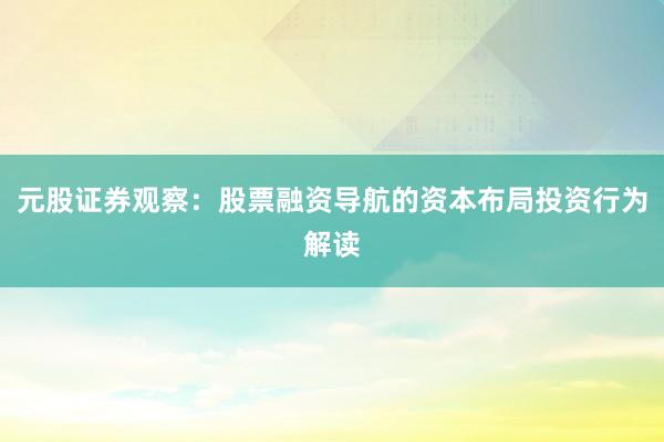 元股证券观察:股票融资导航的资本布局投资行为解读