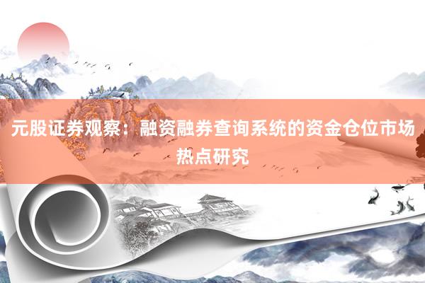 元股证券观察：融资融券查询系统的资金仓位市场热点研究