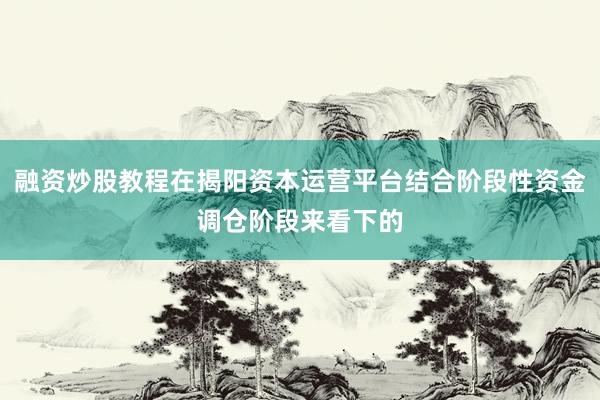融资炒股教程在揭阳资本运营平台结合阶段性资金调仓阶段来看下的