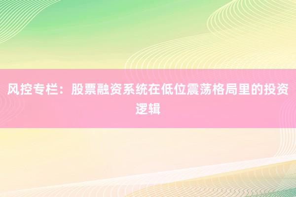 风控专栏:股票融资系统在低位震荡格局里的投资逻辑