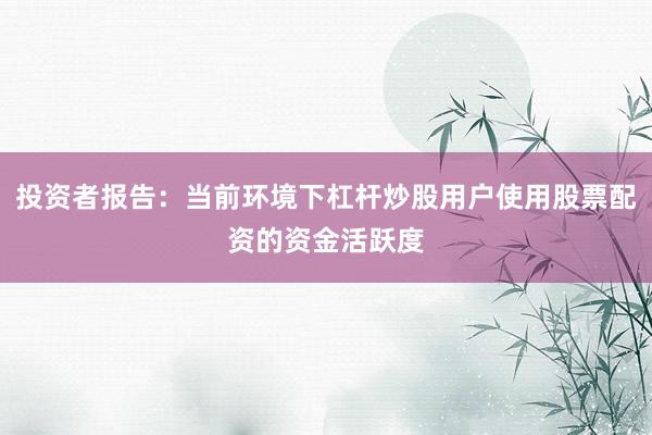 投资者报告:当前环境下杠杆炒股用户使用股票配资的资金活跃度