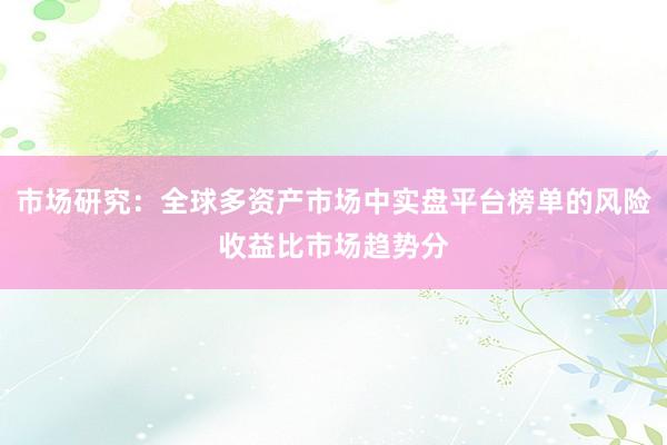 市场研究：全球多资产市场中实盘平台榜单的风险收益比市场趋势分