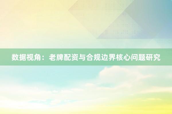 数据视角：老牌配资与合规边界核心问题研究