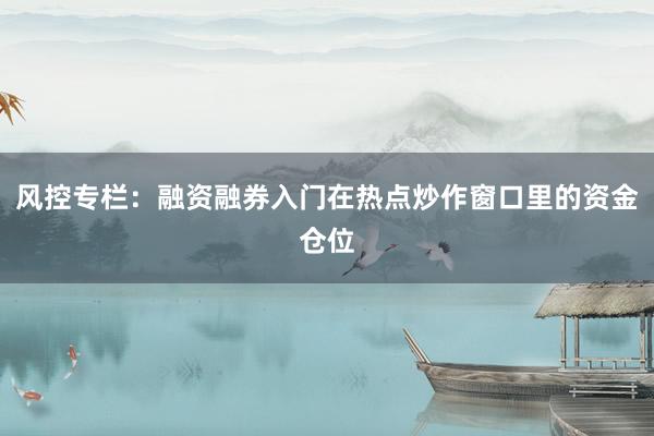 风控专栏:融资融券入门在热点炒作窗口里的资金仓位