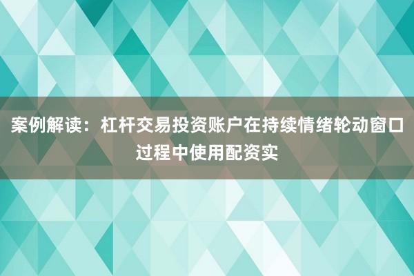 案例解读：杠杆交易投资账户在持续情绪轮动窗口过程中使用配资实