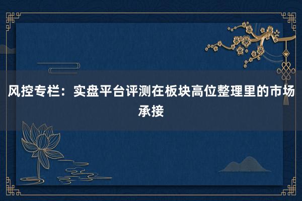 风控专栏:实盘平台评测在板块高位整理里的市场承接