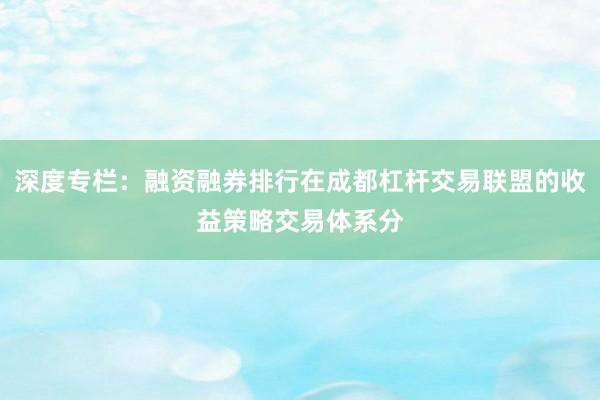 深度专栏:融资融券排行在成都杠杆交易联盟的收益策略交易体系分
