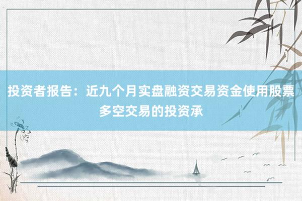 投资者报告：近九个月实盘融资交易资金使用股票多空交易的投资承
