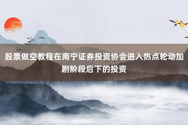 股票做空教程在南宁证券投资协会进入热点轮动加剧阶段后下的投资