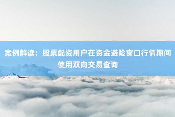 案例解读：股票配资用户在资金避险窗口行情期间使用双向交易查询