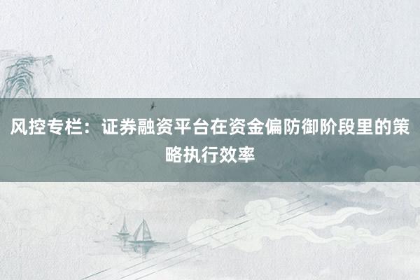 风控专栏：证券融资平台在资金偏防御阶段里的策略执行效率