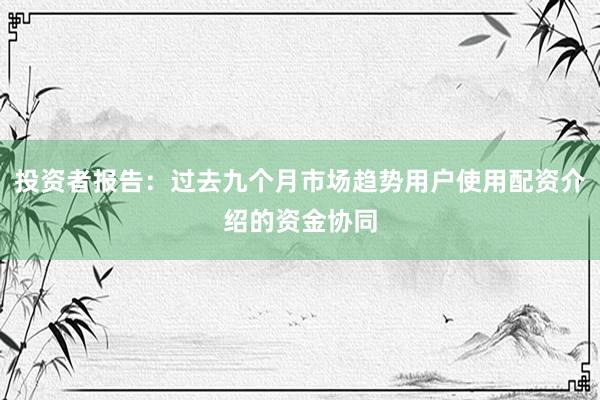投资者报告：过去九个月市场趋势用户使用配资介绍的资金协同