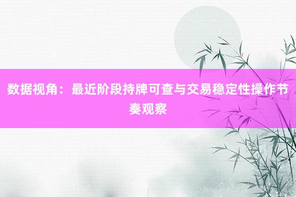 数据视角：最近阶段持牌可查与交易稳定性操作节奏观察