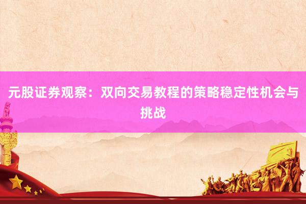 元股证券观察：双向交易教程的策略稳定性机会与挑战