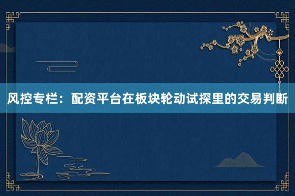 风控专栏：配资平台在板块轮动试探里的交易判断