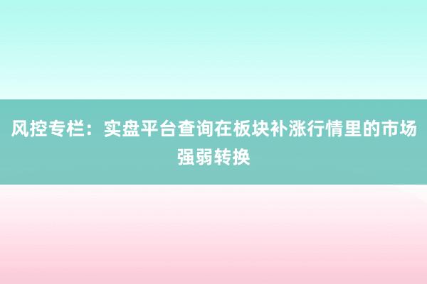 风控专栏：实盘平台查询在板块补涨行情里的市场强弱转换