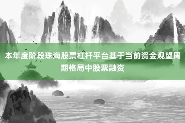 本年度阶段珠海股票杠杆平台基于当前资金观望周期格局中股票融资