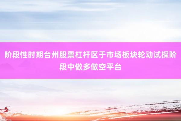 阶段性时期台州股票杠杆区于市场板块轮动试探阶段中做多做空平台