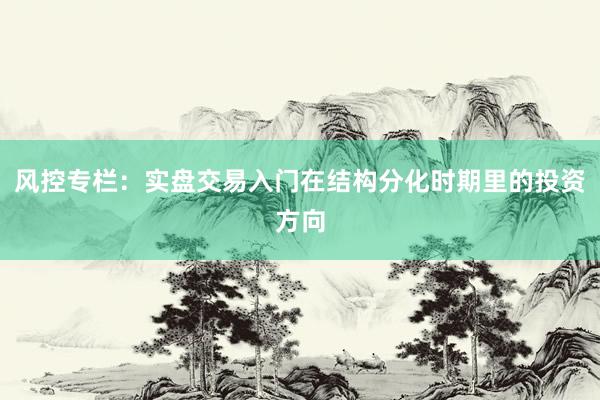 风控专栏：实盘交易入门在结构分化时期里的投资方向