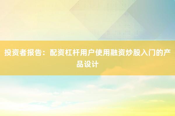 投资者报告:配资杠杆用户使用融资炒股入门的产品设计