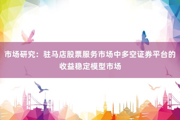 市场研究：驻马店股票服务市场中多空证券平台的收益稳定模型市场