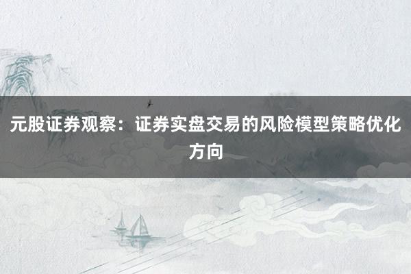 元股证券观察：证券实盘交易的风险模型策略优化方向