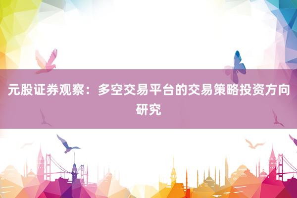 元股证券观察：多空交易平台的交易策略投资方向研究